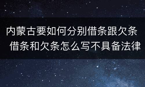 内蒙古要如何分别借条跟欠条 借条和欠条怎么写不具备法律效应