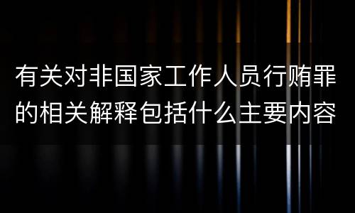 有关对非国家工作人员行贿罪的相关解释包括什么主要内容