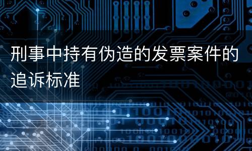 刑事中持有伪造的发票案件的追诉标准