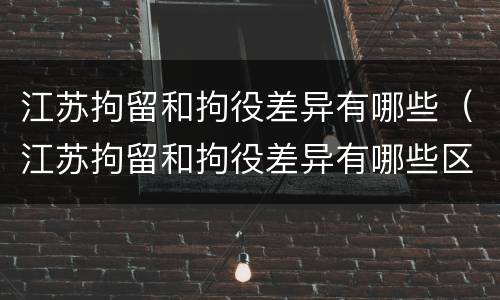 江苏拘留和拘役差异有哪些（江苏拘留和拘役差异有哪些区别）