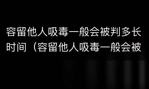 容留他人吸毒一般会被判多长时间（容留他人吸毒一般会被判多长时间徒刑）