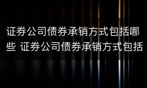 证券公司债券承销方式包括哪些 证券公司债券承销方式包括哪些类型