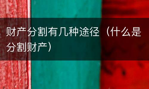 财产分割有几种途径（什么是分割财产）
