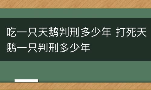 吃一只天鹅判刑多少年 打死天鹅一只判刑多少年