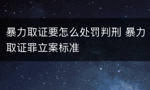 暴力取证要怎么处罚判刑 暴力取证罪立案标准