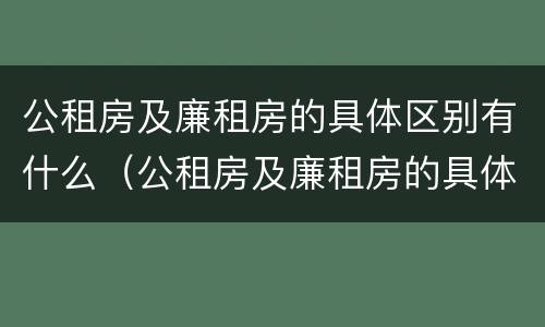 公租房及廉租房的具体区别有什么（公租房及廉租房的具体区别有什么作用）