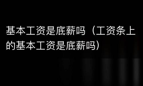 基本工资是底薪吗（工资条上的基本工资是底薪吗）