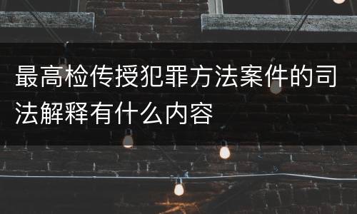 最高检传授犯罪方法案件的司法解释有什么内容