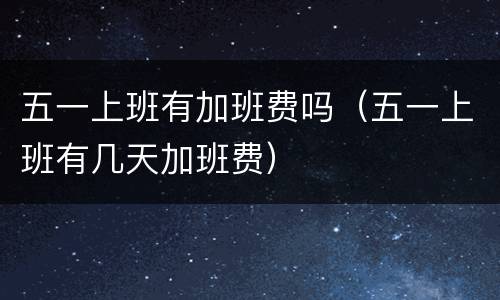 五一上班有加班费吗（五一上班有几天加班费）