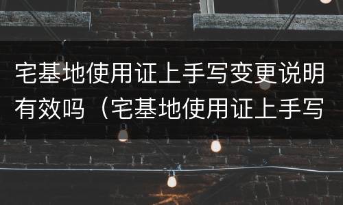 宅基地使用证上手写变更说明有效吗（宅基地使用证上手写变更说明有效吗怎么写）