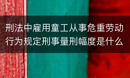 刑法中雇用童工从事危重劳动行为规定刑事量刑幅度是什么