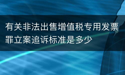 有关非法出售增值税专用发票罪立案追诉标准是多少
