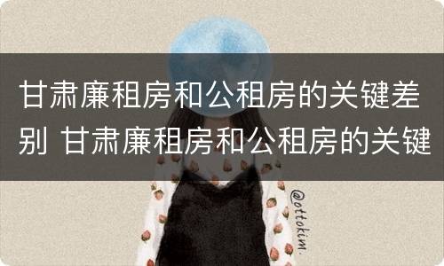 甘肃廉租房和公租房的关键差别 甘肃廉租房和公租房的关键差别在哪