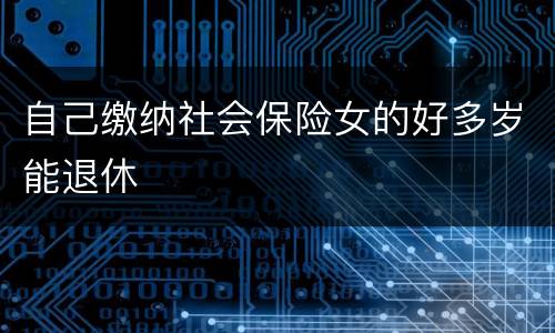 自己缴纳社会保险女的好多岁能退休