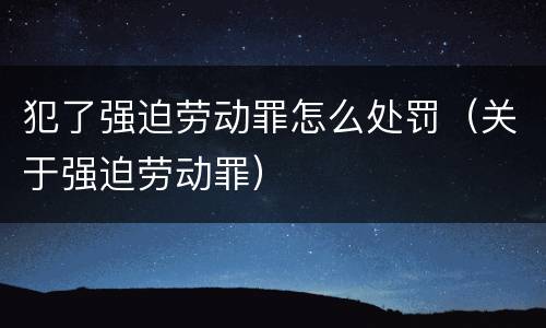 犯了强迫劳动罪怎么处罚（关于强迫劳动罪）