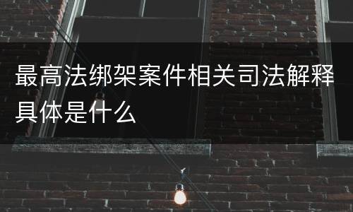 最高法绑架案件相关司法解释具体是什么
