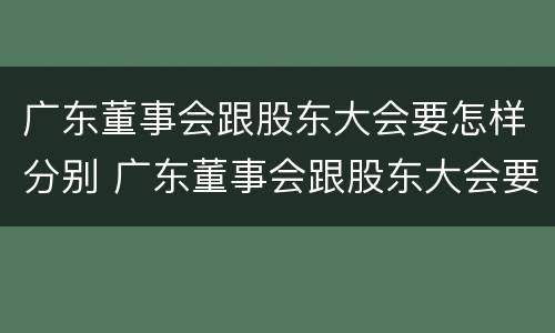 广东董事会跟股东大会要怎样分别 广东董事会跟股东大会要怎样分别召开