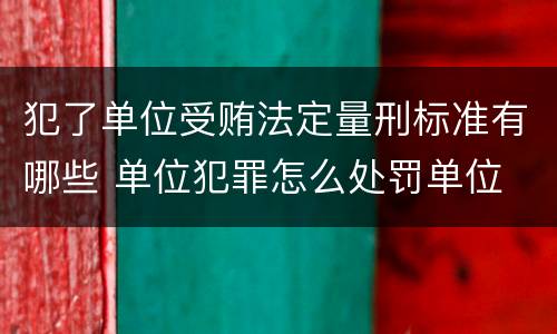 犯了单位受贿法定量刑标准有哪些 单位犯罪怎么处罚单位