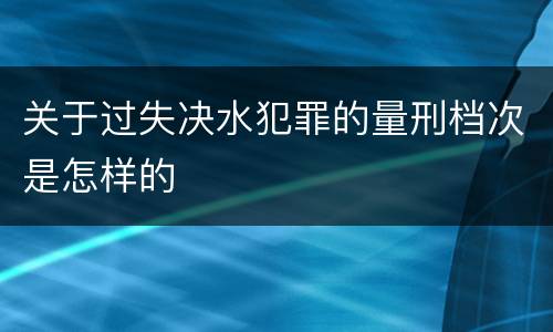 关于过失决水犯罪的量刑档次是怎样的