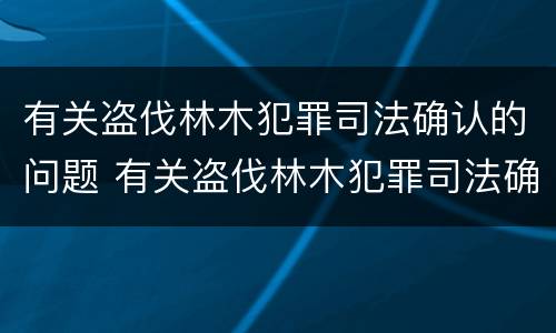 有关盗伐林木犯罪司法确认的问题 有关盗伐林木犯罪司法确认的问题研究