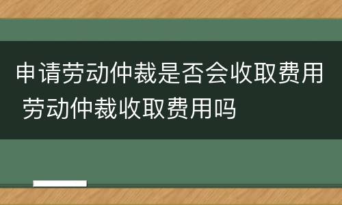 申请劳动仲裁是否会收取费用 劳动仲裁收取费用吗