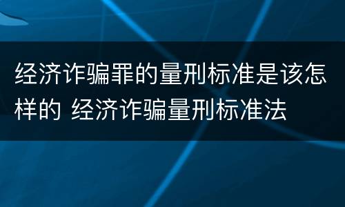 经济诈骗罪的量刑标准是该怎样的 经济诈骗量刑标准法