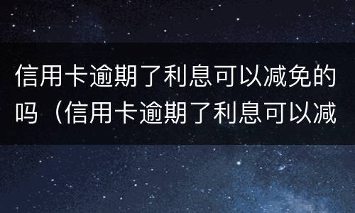 信用卡逾期了利息可以减免的吗（信用卡逾期了利息可以减免的吗怎么办）