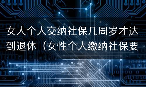女人个人交纳社保几周岁才达到退休（女性个人缴纳社保要满多少周岁才能领）