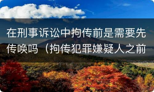 在刑事诉讼中拘传前是需要先传唤吗（拘传犯罪嫌疑人之前必须先传唤）