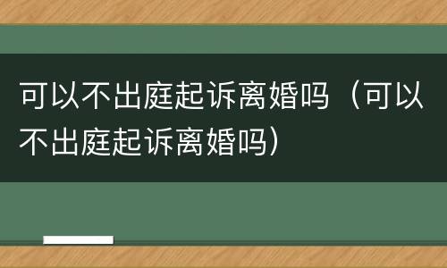 可以不出庭起诉离婚吗（可以不出庭起诉离婚吗）