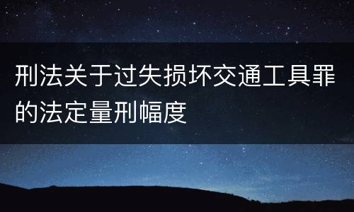 刑法关于过失损坏交通工具罪的法定量刑幅度