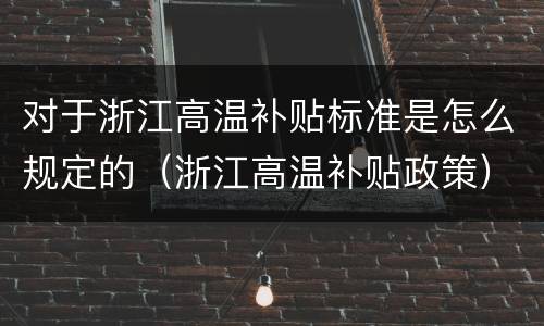 对于浙江高温补贴标准是怎么规定的（浙江高温补贴政策）