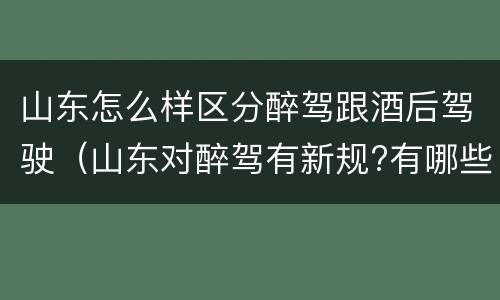 山东怎么样区分醉驾跟酒后驾驶（山东对醉驾有新规?有哪些?）