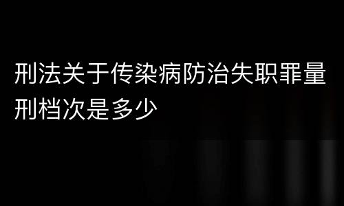 刑法关于传染病防治失职罪量刑档次是多少