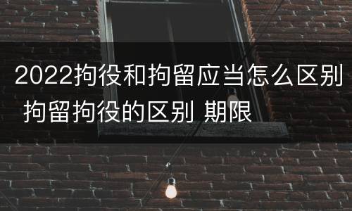 2022拘役和拘留应当怎么区别 拘留拘役的区别 期限