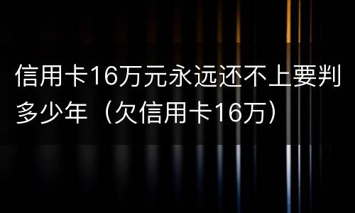 信用卡16万元永远还不上要判多少年（欠信用卡16万）