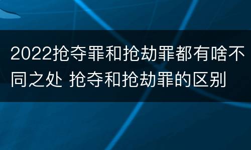 2022抢夺罪和抢劫罪都有啥不同之处 抢夺和抢劫罪的区别