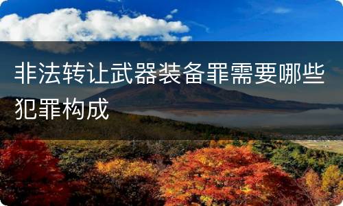 非法转让武器装备罪需要哪些犯罪构成