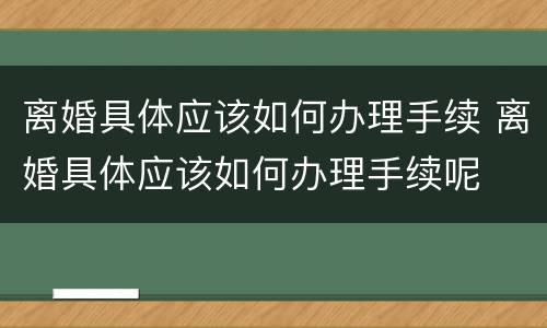 离婚具体应该如何办理手续 离婚具体应该如何办理手续呢