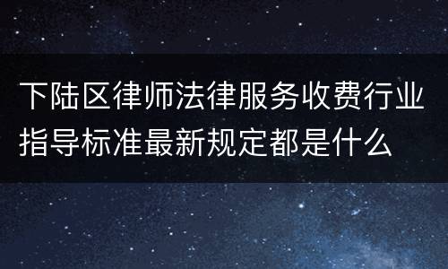 下陆区律师法律服务收费行业指导标准最新规定都是什么