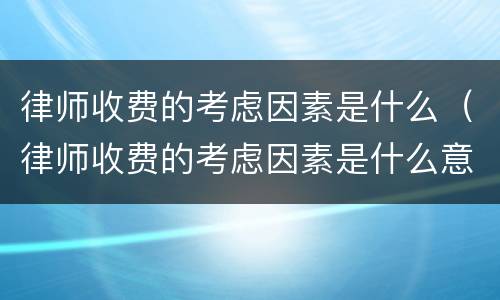 律师收费的考虑因素是什么（律师收费的考虑因素是什么意思）