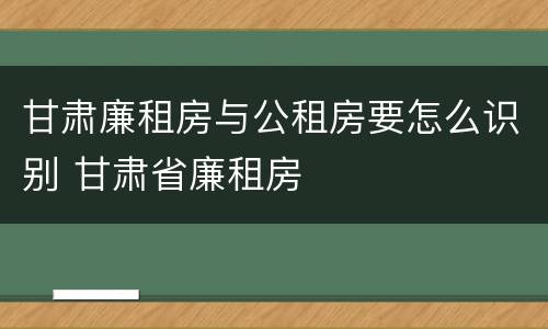 甘肃廉租房与公租房要怎么识别 甘肃省廉租房