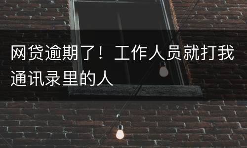 网贷逾期了！工作人员就打我通讯录里的人