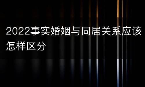 2022事实婚姻与同居关系应该怎样区分