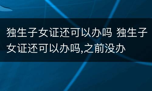 独生子女证还可以办吗 独生子女证还可以办吗,之前没办