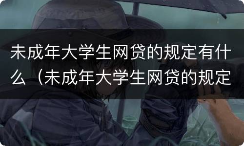 未成年大学生网贷的规定有什么（未成年大学生网贷的规定有什么要求）