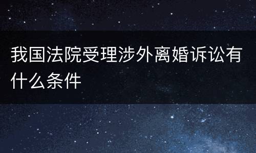我国法院受理涉外离婚诉讼有什么条件