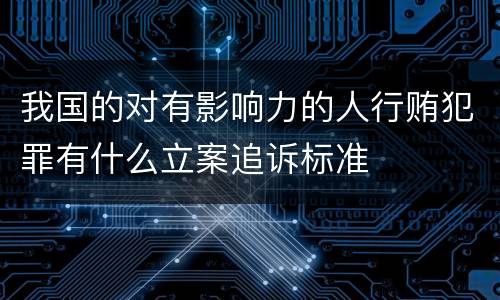 我国的对有影响力的人行贿犯罪有什么立案追诉标准