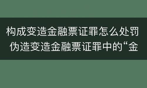 构成变造金融票证罪怎么处罚 伪造变造金融票证罪中的“金融票证”是指哪些?