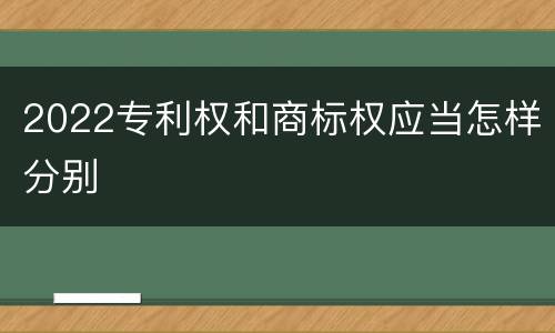 2022专利权和商标权应当怎样分别